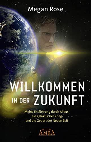 WILLKOMMEN IN DER ZUKUNFT: Meine Entführung durch Aliens, ein galaktischer Krieg und die Geburt der Neuen Zeit