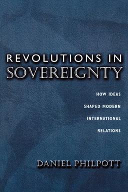 Revolutions in Sovereignty: How Ideas Shaped Modern International Relations (Princeton Studies in International History and Politics)