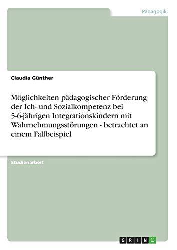 Möglichkeiten pädagogischer Förderung der Ich- und Sozialkompetenz bei 5-6-jährigen Integrationskindern mit Wahrnehmungsstörungen - betrachtet an einem Fallbeispiel