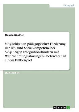 Möglichkeiten pädagogischer Förderung der Ich- und Sozialkompetenz bei 5-6-jährigen Integrationskindern mit Wahrnehmungsstörungen - betrachtet an einem Fallbeispiel