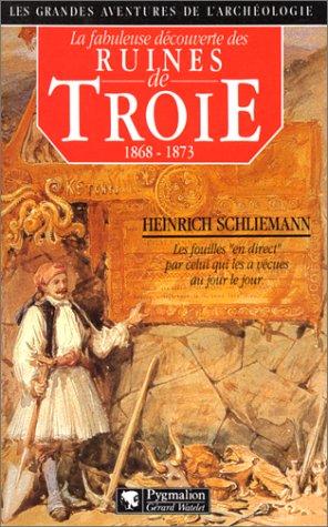 La fabuleuse découverte des ruines de Troie : premier voyage à Troie : 1868. Antiquités troyennes : 1871-1873