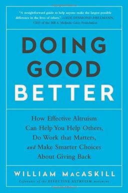 Doing Good Better: How Effective Altruism Can Help You Help Others, Do Work that Matters, and Make Smarter Choices about Giving Back