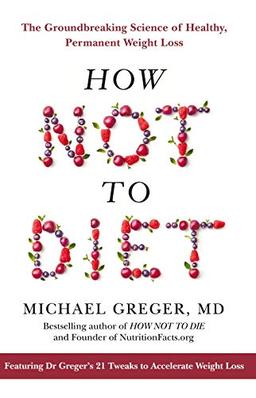 How Not To Diet: The Groundbreaking Science of Healthy, Permanent Weight Loss