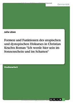 Formen und Funktionen des utopischen und dystopischen Diskurses in Christian Krachts Roman "Ich werde hier sein im Sonnenschein und im Schatten"