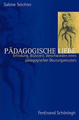 Pädagogische Liebe: Erfindung, Blütezeit und Verschwinden eines pädagogischen Deutungsmusters