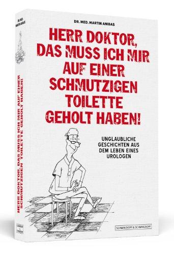 Herr Doktor, das muss ich mir auf einer schmutzigen Toilette geholt haben! - Unglaubliche Geschichten aus dem Leben eines Urologen