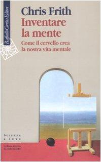 Inventare la mente. Come il cervello crea la nostra vita mentale (Scienza e idee)