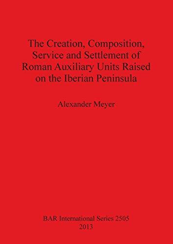 The Creation, Composition, Service and Settlement of Roman Auxiliary Units Raised on the Iberian Peninsula (BAR International)