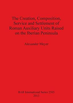 The Creation, Composition, Service and Settlement of Roman Auxiliary Units Raised on the Iberian Peninsula (BAR International)