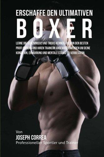 Erschaffe den ultimativen Boxer: Lerne die Geheimnisse und Tricks kennen, die von den besten Profi-Boxern und ihren Trainern angewandt werden um deine ... Ernahrung und mentale Starke zu verbessern