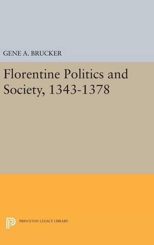 Florentine Politics and Society, 1343-1378 (Princeton Legacy Library: Princeton Studies in History, 12)