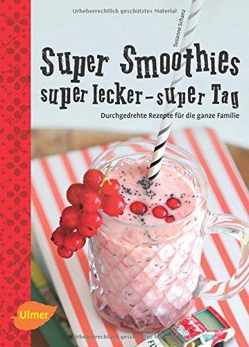 Super Smoothies, super lecker, super Tag: Durchgedrehte Rezepte für die ganze Familie