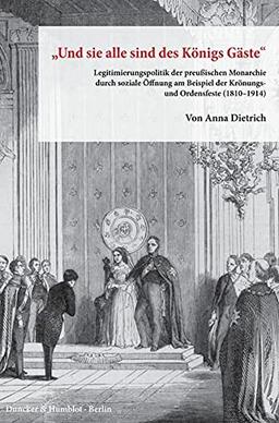 "Und sie alle sind des Königs Gäste".: Legitimierungspolitik der preußischen Monarchie durch soziale Öffnung am Beispiel der Krönungs- und Ordensfeste ... Preußischer Kulturbesitz. Forschungen)