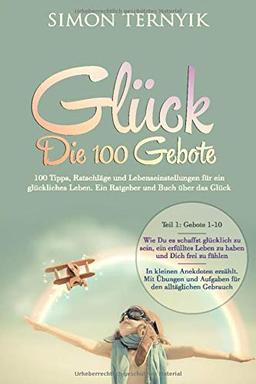 Glück - Die 100 Gebote (Teil 1): 100 Tipps, Ratschläge und Lebenseinstellungen für ein glückliches Leben. Ein Ratgeber und Buch über das Glück