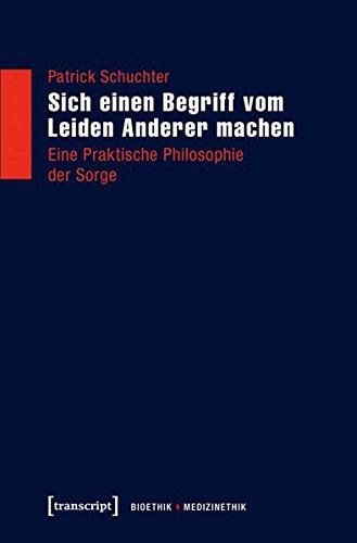 Sich einen Begriff vom Leiden Anderer machen: Eine Praktische Philosophie der Sorge (Bioethik / Medizinethik)