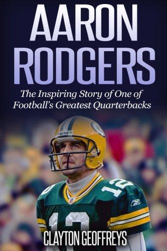 Aaron Rodgers: The Inspiring Story of One of Football’s Greatest Quarterbacks (Football Biography Books)