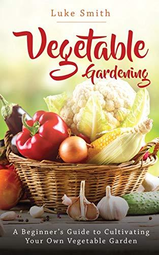 Vegetable Gardening: A Beginner's Guide to Cultivating Your Own Vegetable Garden