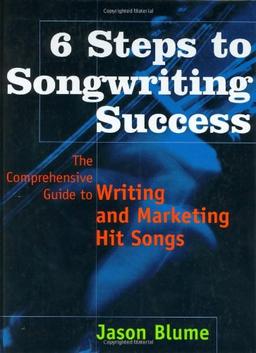 6 Steps to Songwriting Success: The Comprehensive Guide to Writing and Marketing Hit Songs