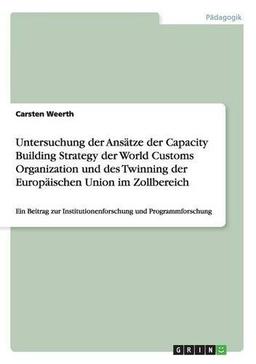 Untersuchung der Ansätze der Capacity Building Strategy der World Customs Organization und des Twinning der Europäischen Union im Zollbereich: Ein ... Institutionenforschung und Programmforschung