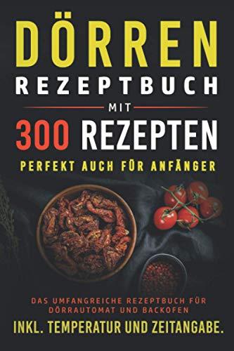 Dörren Rezeptbuch mit 300 Rezepten: Das umfangreiche Kochbuch für Dörrautomaten und Backofen inkl. Temperatur und Zeitangabe