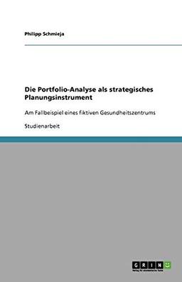 Die Portfolio-Analyse als strategisches Planungsinstrument: Am Fallbeispiel eines fiktiven Gesundheitszentrums