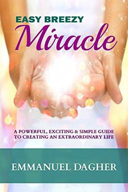 Easy Breezy Miracle: A Powerful, Exciting & Simple Guide to Creating an Extraordinary Life