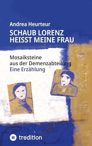 Schaub Lorenz heisst meine Frau: Mosaiksteine aus der Demenzabteilung aus der Sicht einer Kunsttherapeutin