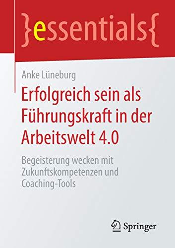 Erfolgreich sein als Führungskraft in der Arbeitswelt 4.0: Begeisterung wecken mit Zukunftskompetenzen und Coaching-Tools (essentials)