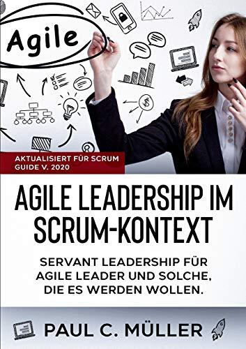 Agile Leadership im Scrum-Kontext (Aktualisiert für Scrum Guide V. 2020): Servant Leadership für Agile Leader und solche, die es werden wollen.