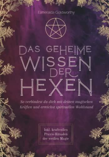 Das geheime Wissen der Hexen: So verbindest du dich mit deinen magischen Kräften und erreichst spirituellen Wohlstand