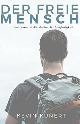 Der freie Mensch - Vertrauen ist die Mutter der Sorglosigkeit: Setze Deine ungeahnten Kräfte frei und breche auf in ein neues Leben