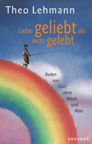 Lieber geliebt als nicht gelebt: Reden von Gott ohne Wenn und Aber