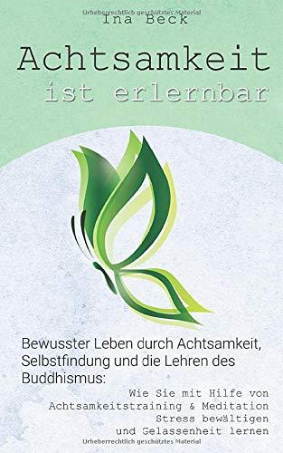 Achtsamkeit ist erlernbar: Bewusster Leben durch Achtsamkeit, Selbstfindung und die Lehren des Buddhismus: Wie Sie mit Hilfe von Achtsamkeitstraining ... Stress bewältigen (Achtsamkeits Buch, Band 1)