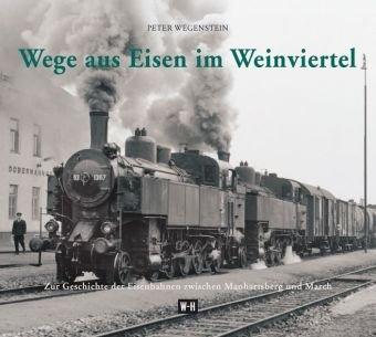 Wege aus Eisen im Weinviertel: Zur Geschichte der Eisenbahnen zwischen Manhartsberg und March