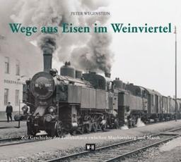 Wege aus Eisen im Weinviertel: Zur Geschichte der Eisenbahnen zwischen Manhartsberg und March