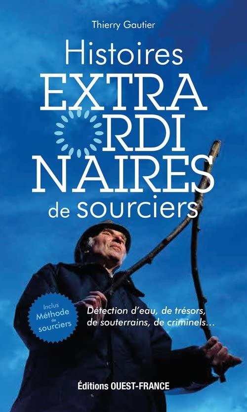 Histoires extraordinaires de sourciers : détection d'eau, de trésors, de souterrains, de criminels...