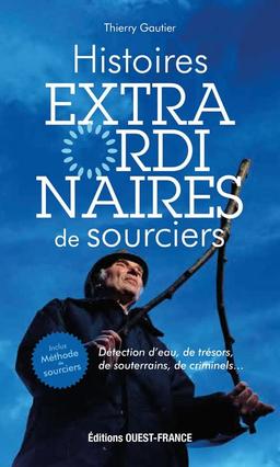 Histoires extraordinaires de sourciers : détection d'eau, de trésors, de souterrains, de criminels...