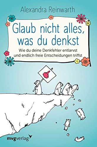 Glaub nicht alles, was du denkst: Wie du deine Denkfehler entlarvst und endlich freie Entscheidungen triffst