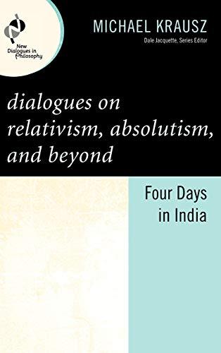 Dialogues on Relativism, Absolutism, and Beyond: Four Days in India (New Dialogues in Philosophy)