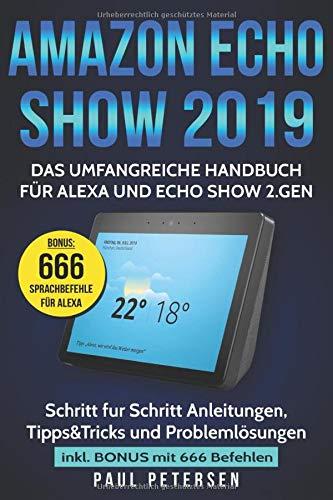 Amazon Echo Show 2019: Das umfangreiche Handbuch für Alexa und Echo Show 2.Gen. (Version 2019) - Schritt für Schritt Anleitungen, Tipps&Tricks und Problemlösungen inkl. Bonus mit 666 Befehlen