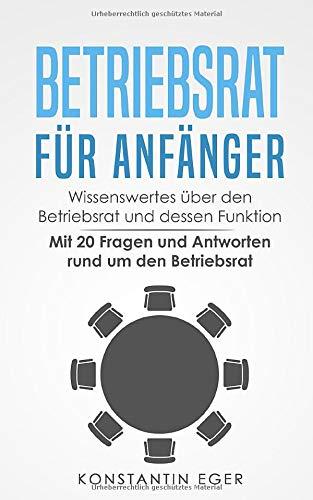 Betriebsrat für Anfänger: Wissenswertes über den Betriebsrat und dessen Funktion - Mit 20 Fragen und Antworten rund um den Betriebsrat