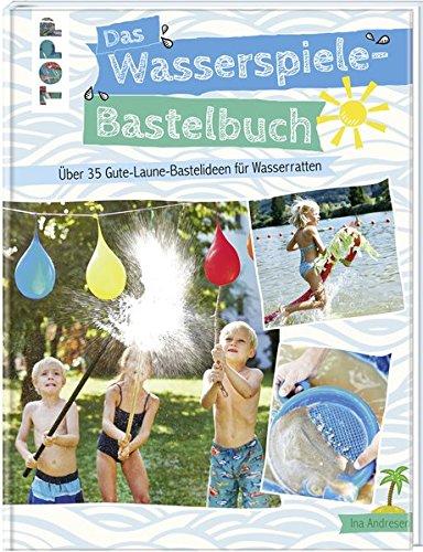 Das Wasserspiele-Bastelbuch: Über 35 Gute-Laune-Ideen für Wasserratten