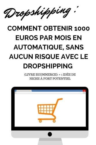 DROPSHIPPING: Comment OBTENIR 1000 EUROS PAR MOIS EN AUTOMATIQUE, SANS AUCUN RISQUE AVEC LE DROPSHIPPING + 1 idée de niche à fort potentiel (livre ecommerce)