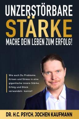 UNZERSTÖRBARE STÄRKE! - Mache Dein Leben zum Erfolg!: Wie auch Du Probleme, Krisen und Stress in eine gigantische innere Stärke, Erfolg und Glück verwandeln kannst!