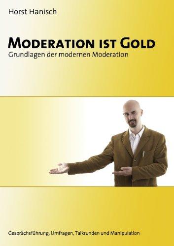 Moderation ist Gold: Grundlagen der modernen Moderation - Gesprächsführung, Umfragen, Talkrunden und Manipulation