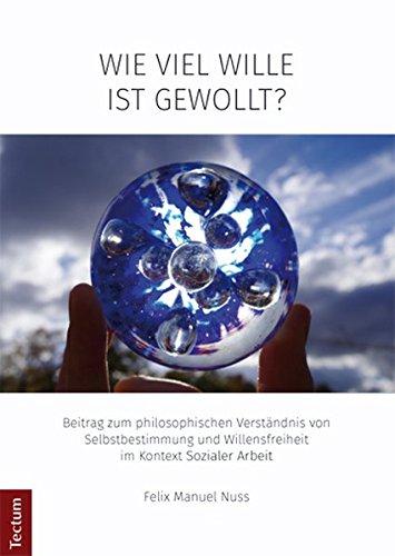 Wie viel Wille ist gewollt?: Beitrag zum philosophischen Verständnis von Selbstbestimmung und Willensfreiheit im Kontext Sozialer Arbeit ... aus dem Tectum-Verlag / Sozialwissenschaften)