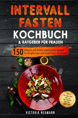 Intervallfasten Kochbuch & Ratgeber für Frauen: 150 einfache und leckere vegetarische Rezepte für ein gesundes und langfristiges Abnehmen. Inkl. 28-Tage-Diät-Plan zur dauerhaften Gewichtsreduktion