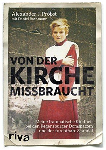 Von der Kirche missbraucht: Meine traumatische Kindheit im Internat der Regensburger Domspatzen und der furchtbare Skandal