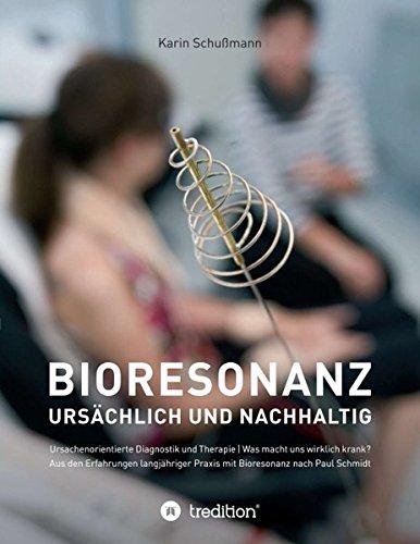 Bioresonanz - ursächlich und nachhaltig: Ursachenorientierte Diagnostik und Therapie. Was macht uns wirklich krank. Aus den Erfahrungen langjähriger Praxis mit Bioresonanz nach Paul Schmidt.