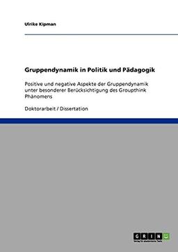 Gruppendynamik in Politik und Pädagogik: Positive und negative Aspekte der Gruppendynamik unter besonderer Berücksichtigung des Groupthink Phänomens